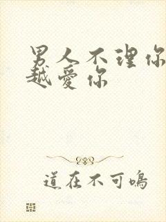 男人不理你说明越爱你