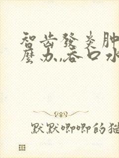 智齿发炎肿痛怎么办,吞口水喉咙都痛