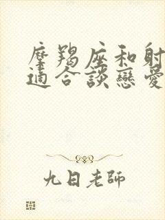 摩羯座和射手座适合谈恋爱吗