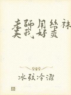 老师用丝袜美腿夹我好爽