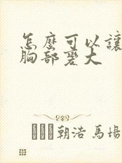 怎么可以让女人胸部变大