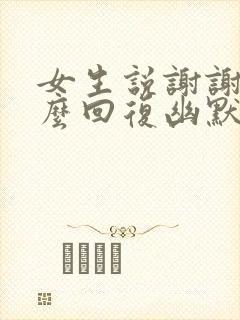 女生说谢谢你怎么回复幽默怎么回答