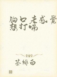 胸口老感觉有气想打嗝