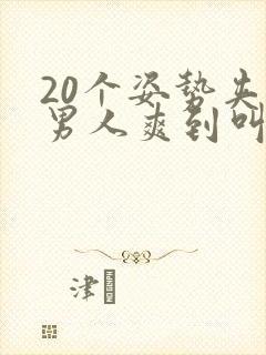 20个姿势夹的男人爽到叫