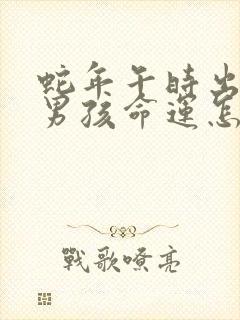 蛇年午时出生的男孩命运怎么样