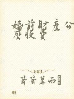 婚前财产公证怎么收费