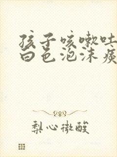 孩子咳嗽吐出来白色泡沫痰