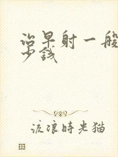 治早射一般花多少钱