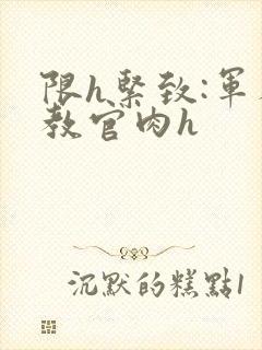 限h紧致:军人教官肉h