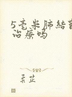 5毫米肺结节要治疗吗