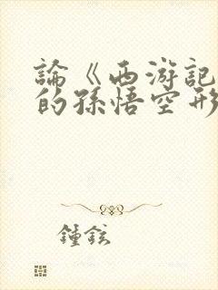 论《西游记》中的孙悟空形象