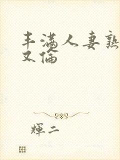 丰满人妻熟妇乱又伦