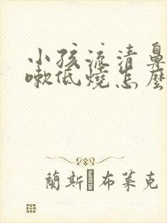 小孩流清鼻涕咳嗽低烧怎么办