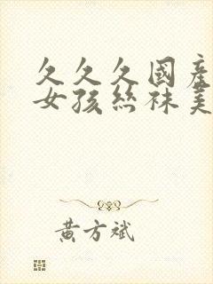 久久久国产日本女孩丝袜美腿一