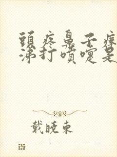 头疼鼻子痒流鼻涕打喷嚏是怎么回事