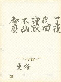 都不理我了吗怎么幽默回复