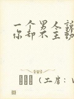 一个男人说喜欢你却不主动联系你