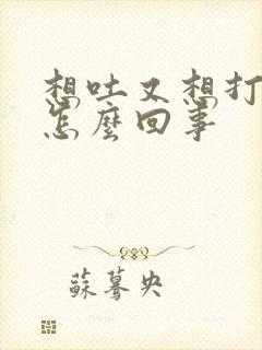 想吐又想打嗝是怎么回事