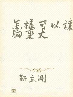 怎样可以让女人胸变大