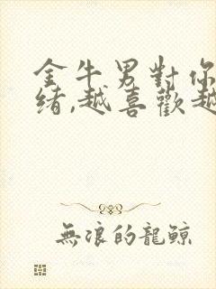 金牛男对你有情绪,越喜欢越冷淡封面