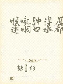 喉咙肿得厉害 连咽口水都疼厉害