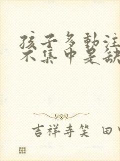 孩子多动注意力不集中是缺啥