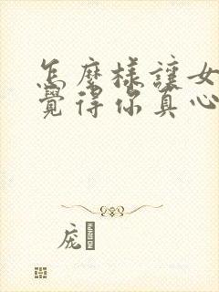 怎么样让女朋友觉得你真心喜欢她呢