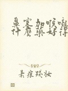 鼻塞加喉咙痛吃什么药好得快