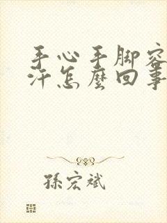 手心手脚容易出汗怎么回事