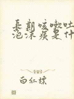 长期咳嗽吐白色泡沫痰是什么原因引起的