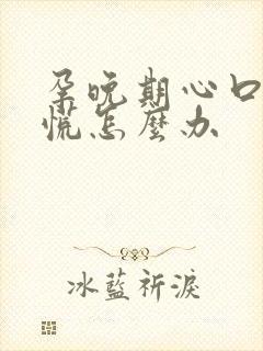 孕晚期心口堵得慌怎么办