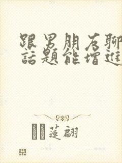 跟男朋友聊什么话题能增进感情