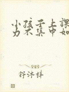 小孩子上课注意力不集中如何训练