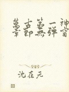 万古第一神最新章节无弹窗笔趣阁