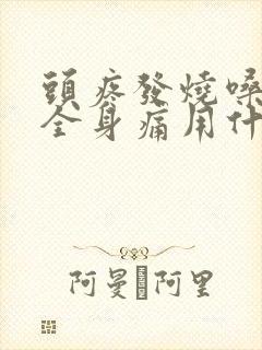 头疼发烧嗓子疼全身痛用什么药