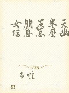 女朋友半天不回信息怎么幽默回复