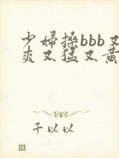少妇搡bbb又爽又猛又黄www