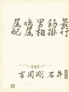 属鸡男的最佳婚配属相排行