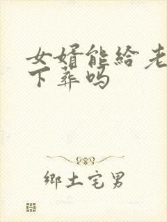 女婿能给老丈人下葬吗