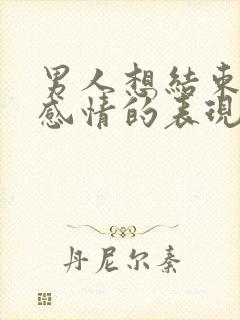 男人想结束一段感情的表现