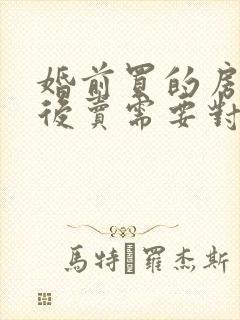 婚前买的房子婚后卖需要对方签字吗