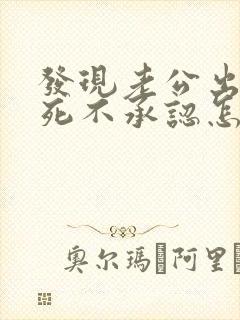 发现老公出轨还死不承认怎么办