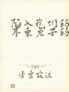 陷入我们的热恋耳东兔子的小说