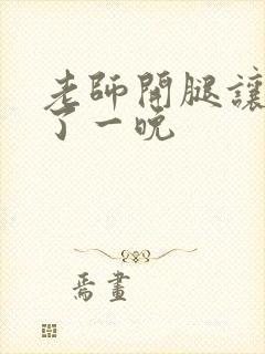 老师开腿让我爽了一晚