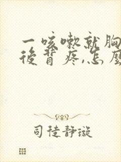 一咳嗽就胸疼,后背疼,怎么回事