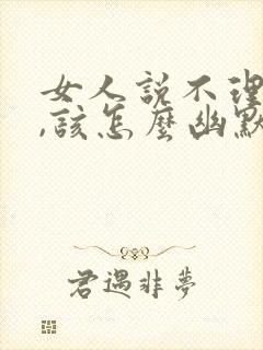 女人说不理你了,该怎么幽默回复