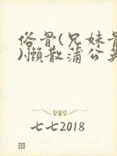 俗骨(兄妹骨科)懒散蒲公英结局