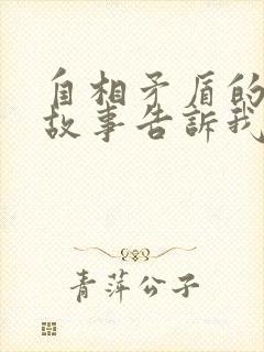 自相矛盾的寓言故事告诉我们一个什么道理