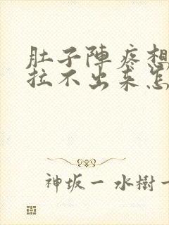 肚子阵疼想拉屎拉不出来怎么回事