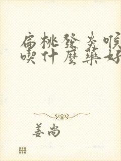 扁桃发炎喉咙痛吃什么药好